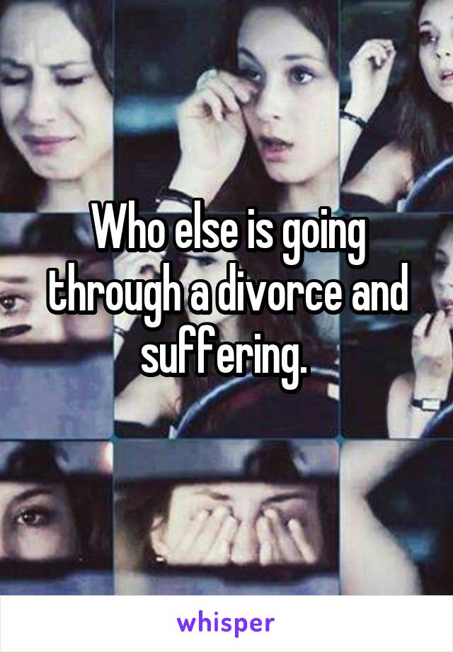 Who else is going through a divorce and suffering. 
