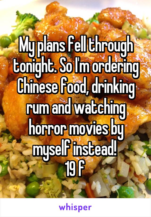 My plans fell through tonight. So I'm ordering Chinese food, drinking rum and watching horror movies by myself instead! 
19 f 