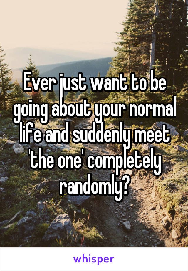 Ever just want to be going about your normal life and suddenly meet 'the one' completely randomly?