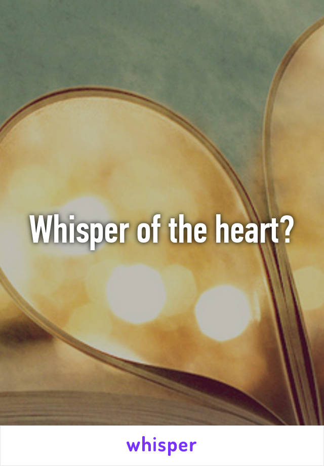 Whisper of the heart?