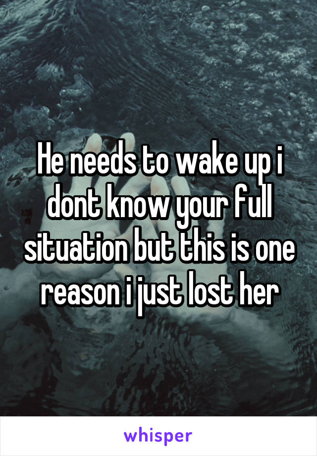 He needs to wake up i dont know your full situation but this is one reason i just lost her