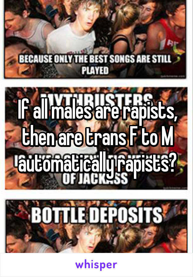 If all males are rapists, then are trans F to M automatically rapists?