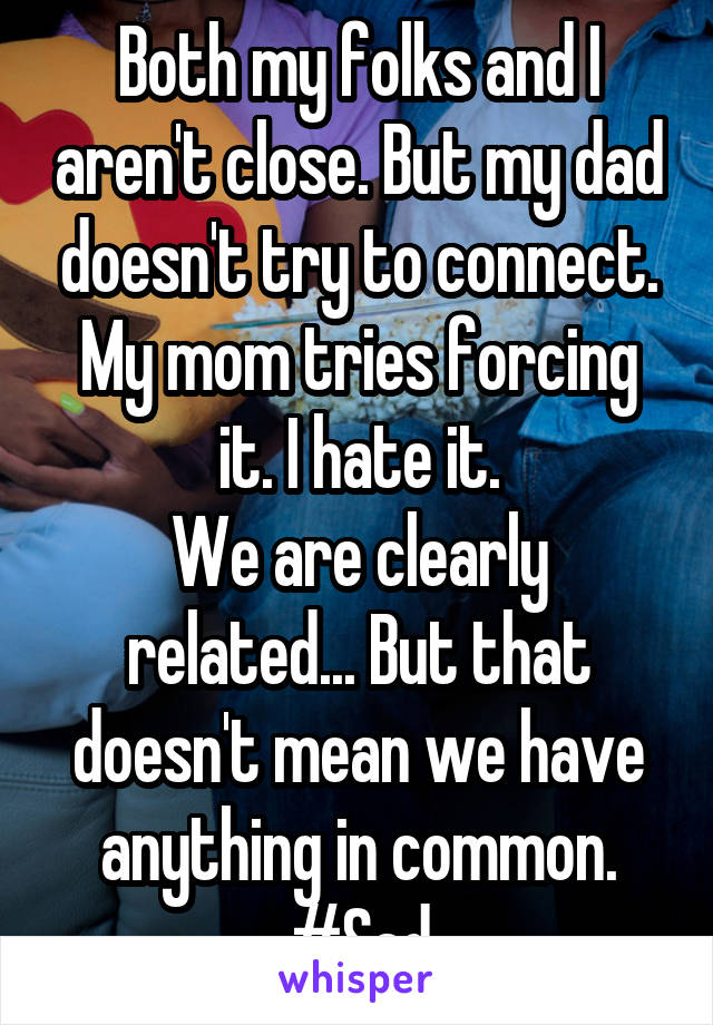 Both my folks and I aren't close. But my dad doesn't try to connect. My mom tries forcing it. I hate it.
We are clearly related... But that doesn't mean we have anything in common.
#Sad