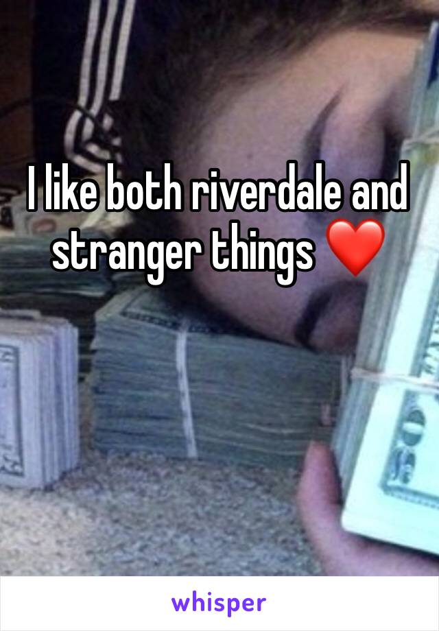 I like both riverdale and stranger things ❤️