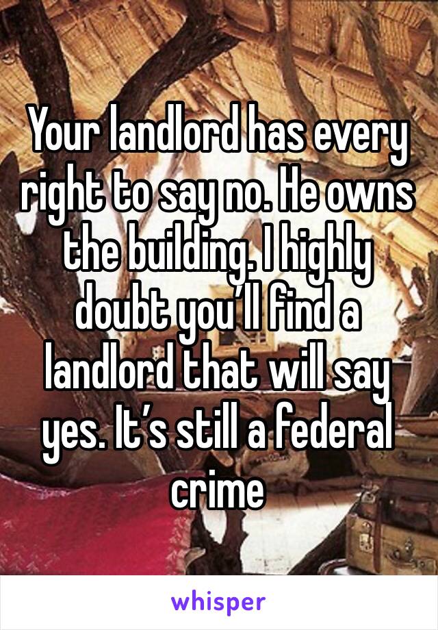Your landlord has every right to say no. He owns the building. I highly doubt you’ll find a landlord that will say yes. It’s still a federal crime