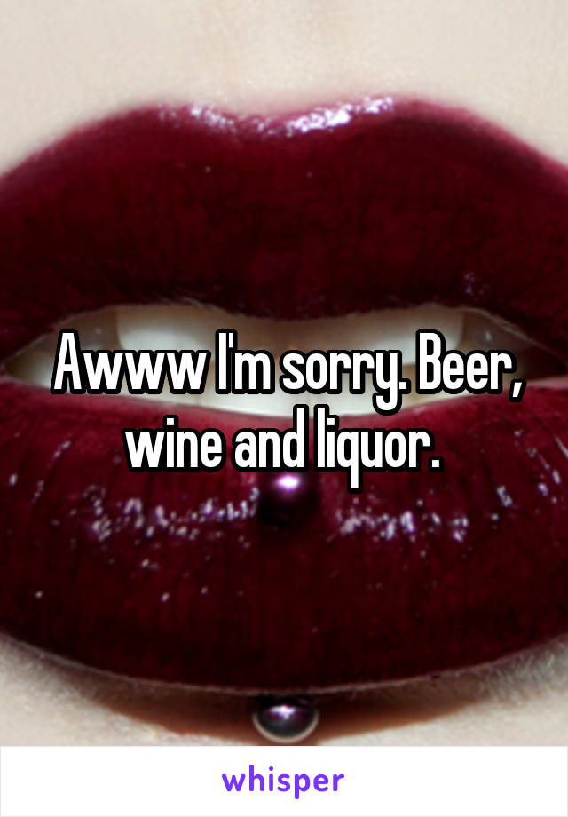 Awww I'm sorry. Beer, wine and liquor. 