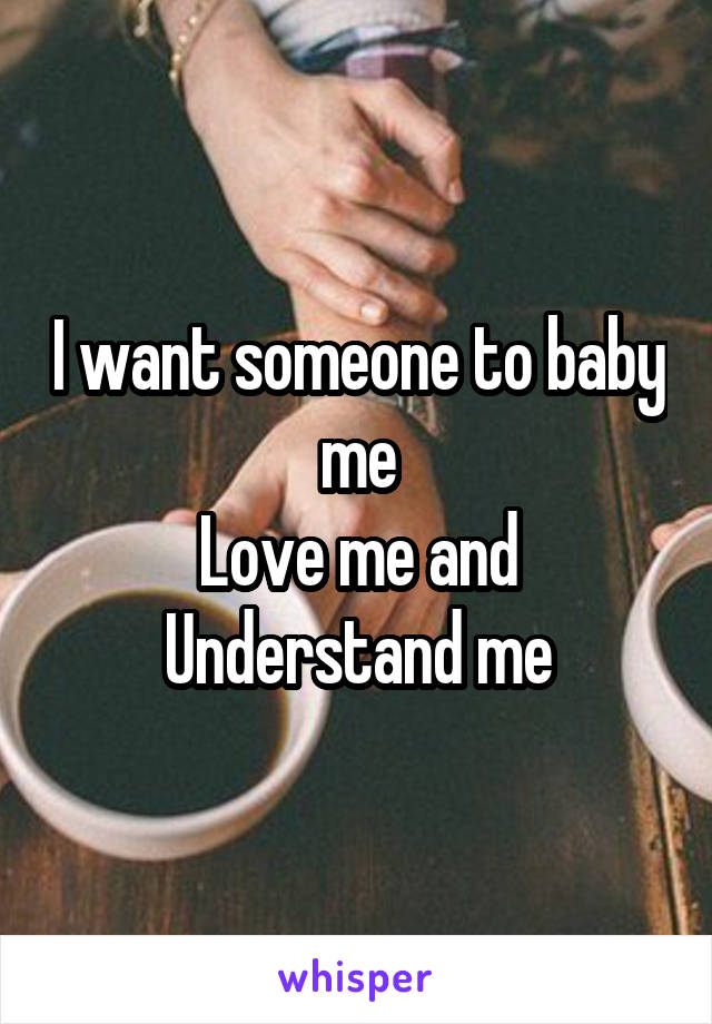 I want someone to baby me
Love me and
Understand me