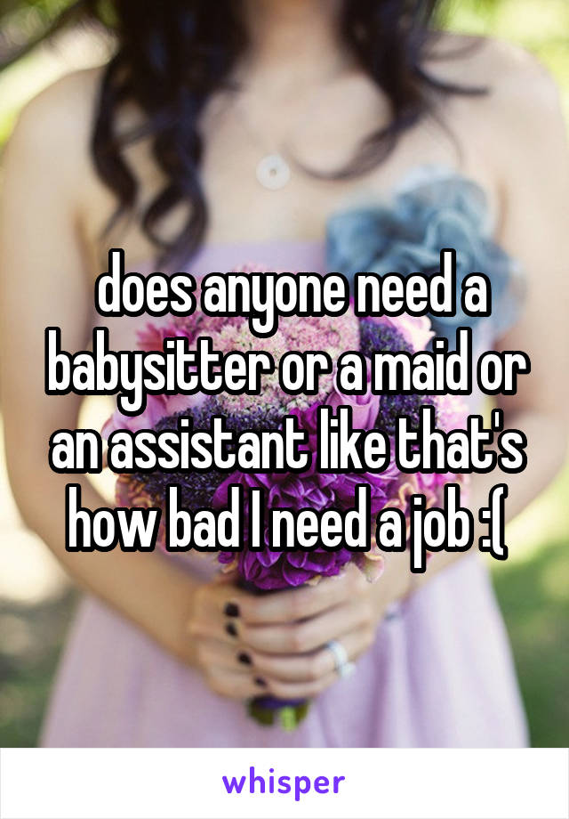  does anyone need a babysitter or a maid or an assistant like that's how bad I need a job :(