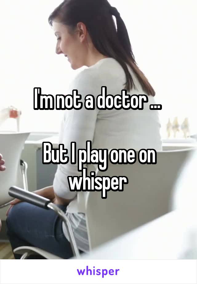 I'm not a doctor ... 

But I play one on whisper 
