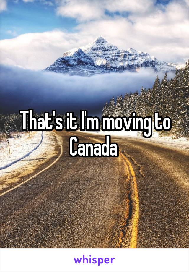 That's it I'm moving to Canada 