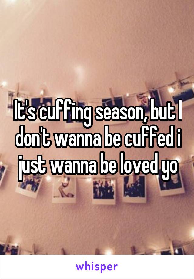 It's cuffing season, but I don't wanna be cuffed i just wanna be loved yo