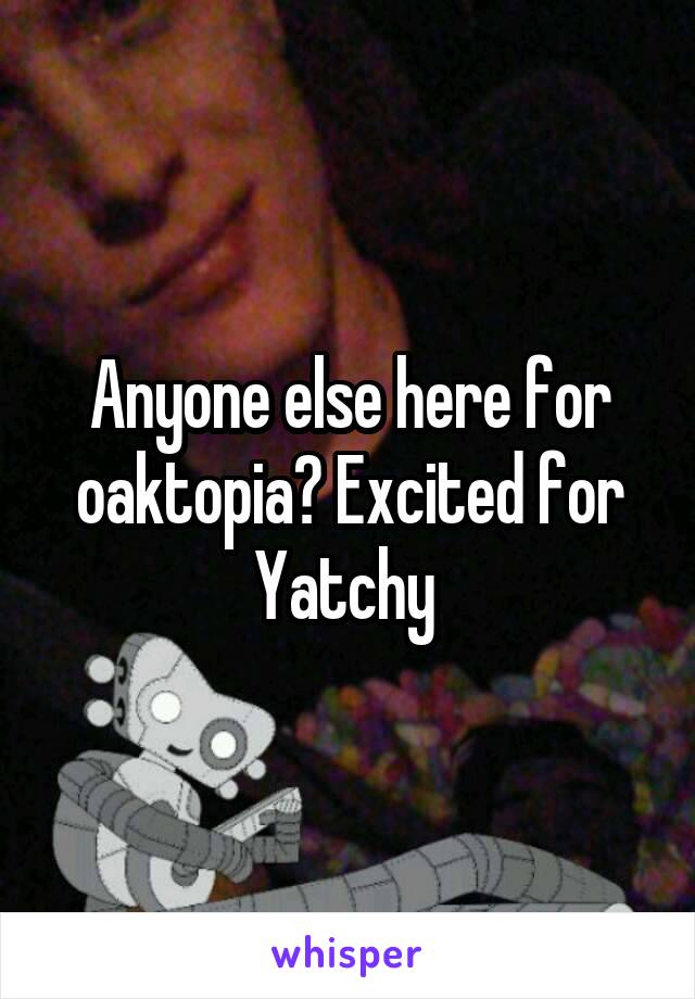 Anyone else here for oaktopia? Excited for Yatchy 