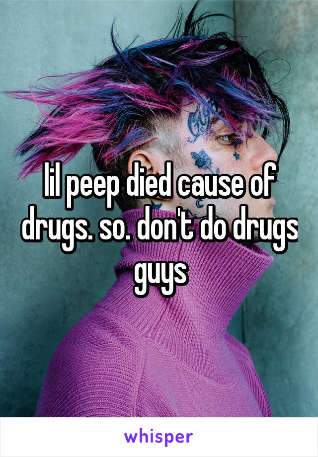 lil peep died cause of drugs. so. don't do drugs guys