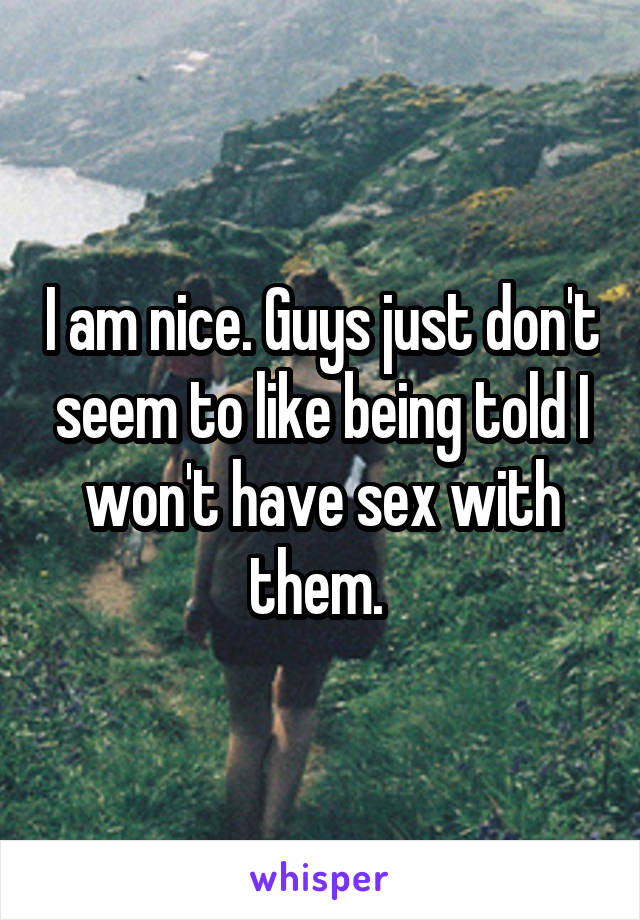 I am nice. Guys just don't seem to like being told I won't have sex with them. 