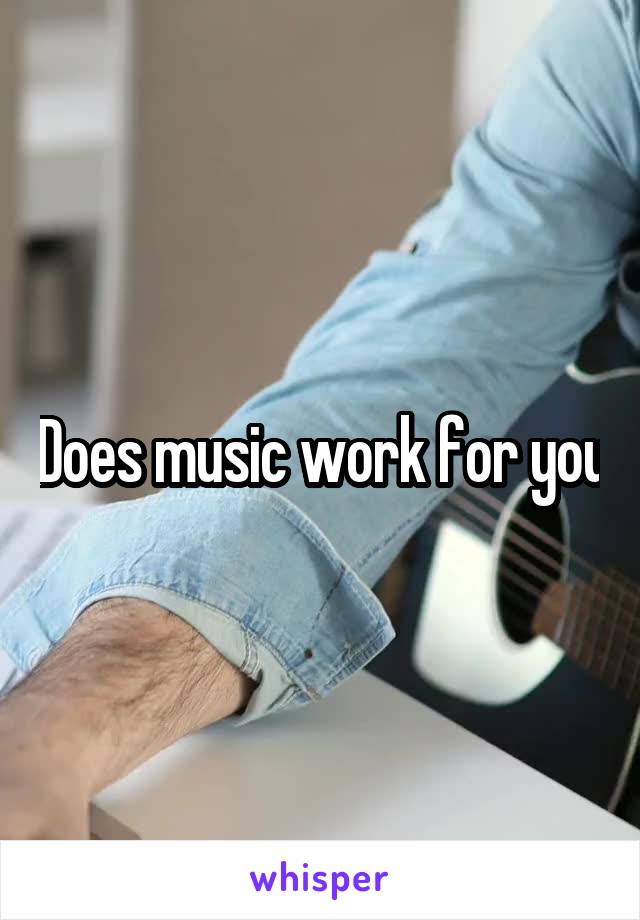 Does music work for you