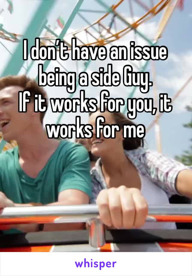 I don’t have an issue being a side Guy. 
If it works for you, it works for me