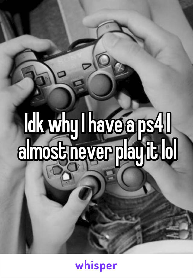 Idk why I have a ps4 I almost never play it lol