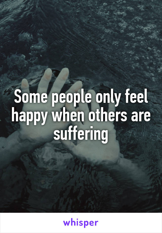 Some people only feel happy when others are suffering