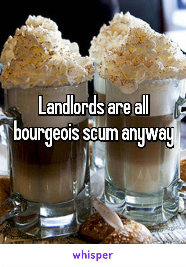 Landlords are all bourgeois scum anyway 