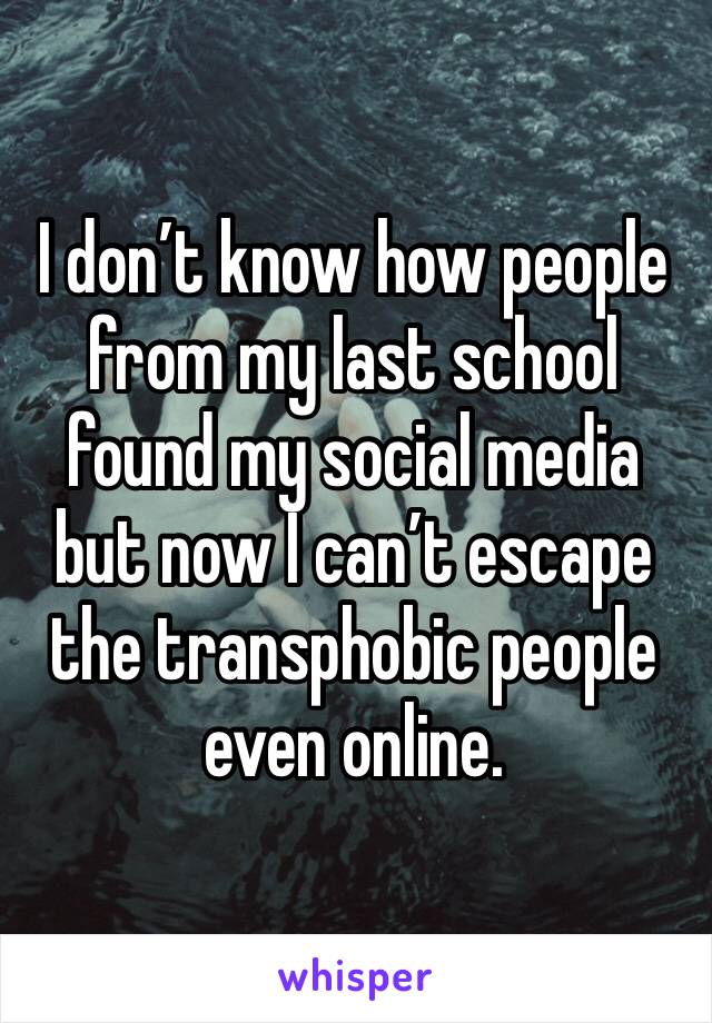 I don’t know how people from my last school found my social media but now I can’t escape the transphobic people even online.
