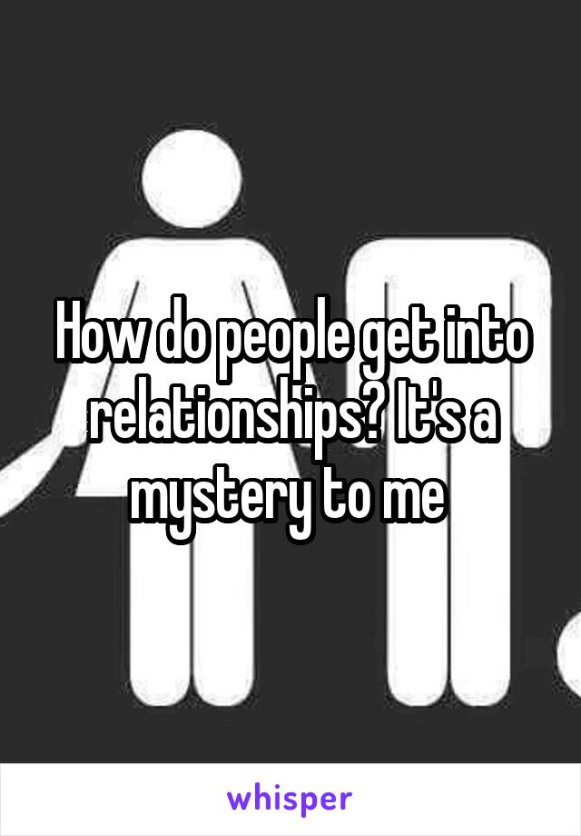 How do people get into relationships? It's a mystery to me 