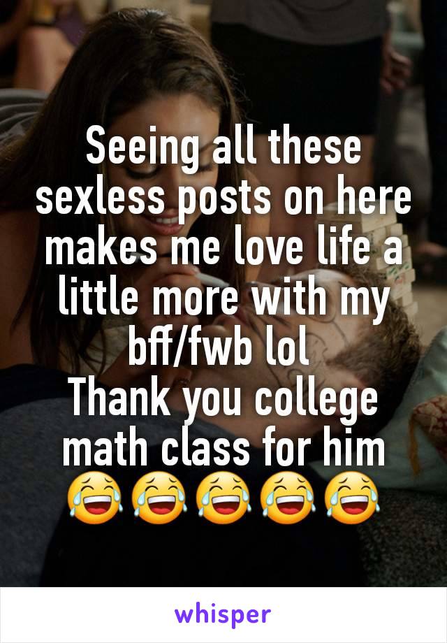 Seeing all these sexless posts on here makes me love life a little more with my bff/fwb lol 
Thank you college math class for him
ðŸ˜‚ðŸ˜‚ðŸ˜‚ðŸ˜‚ðŸ˜‚