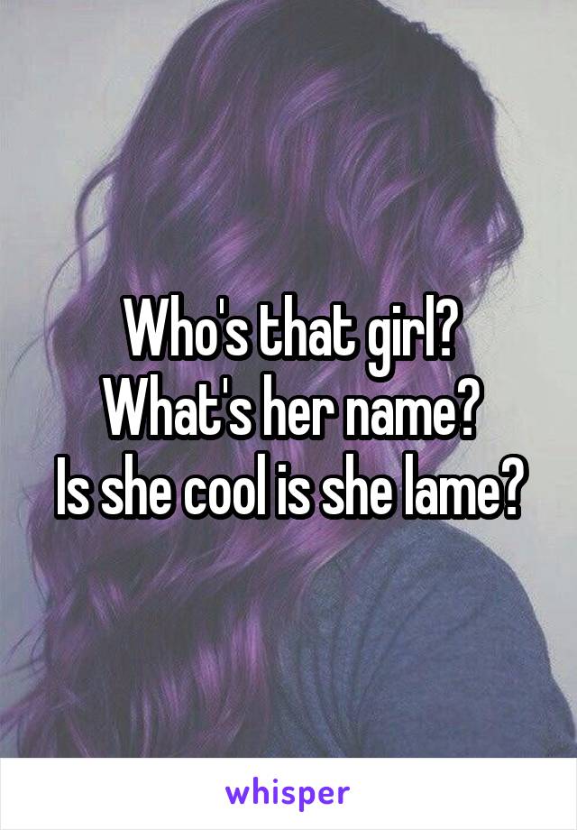 Who's that girl?
What's her name?
Is she cool is she lame?