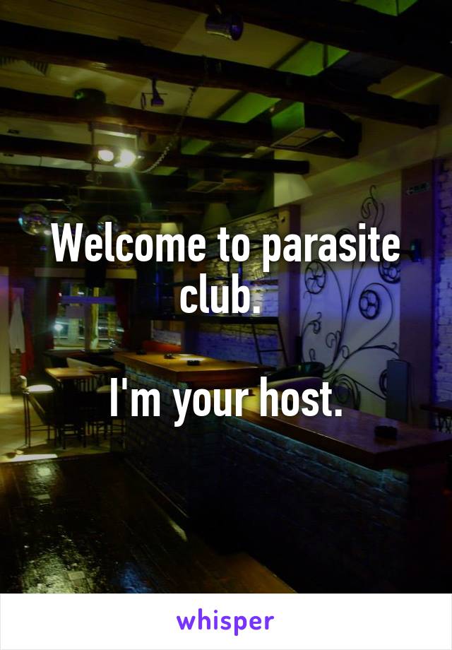 Welcome to parasite club. 

I'm your host.