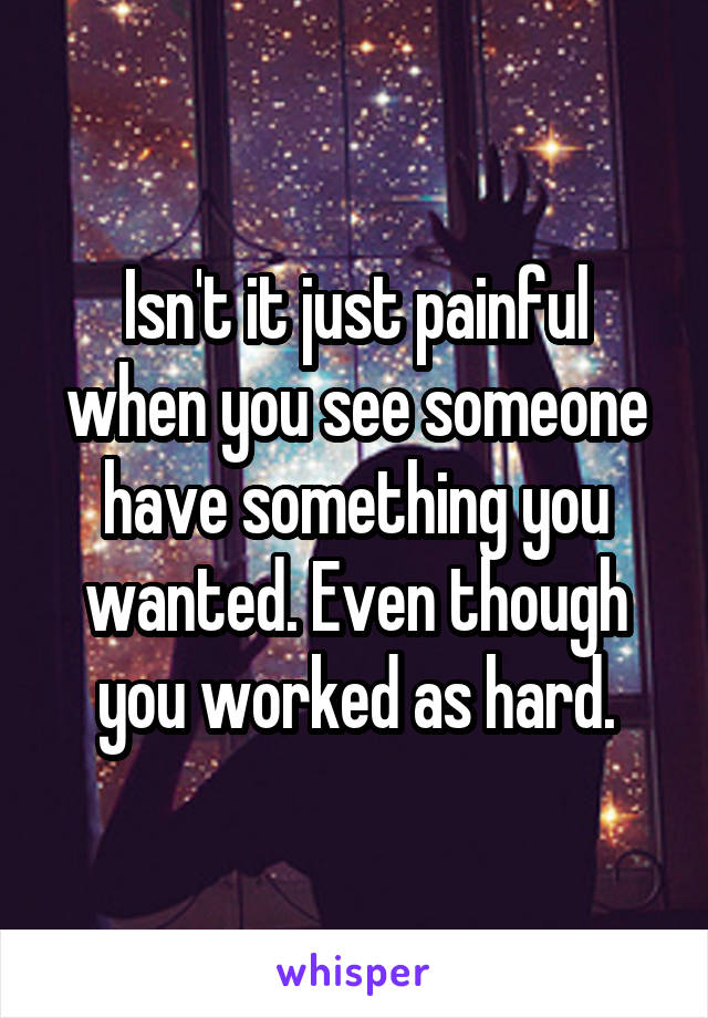 Isn't it just painful when you see someone have something you wanted. Even though you worked as hard.