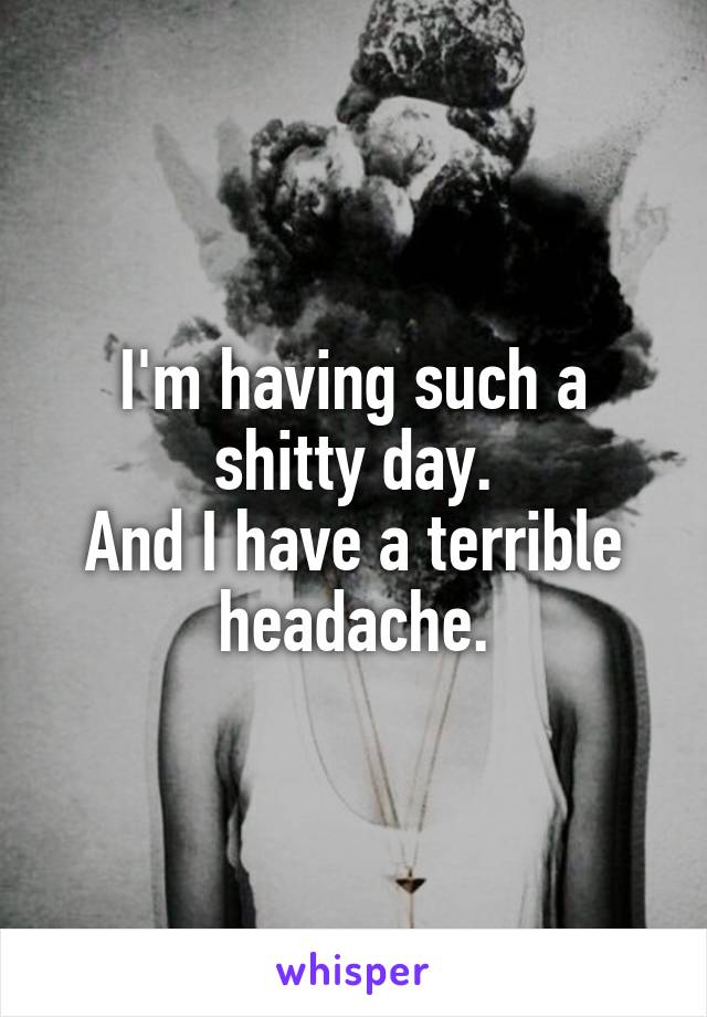 I'm having such a shitty day.
And I have a terrible headache.