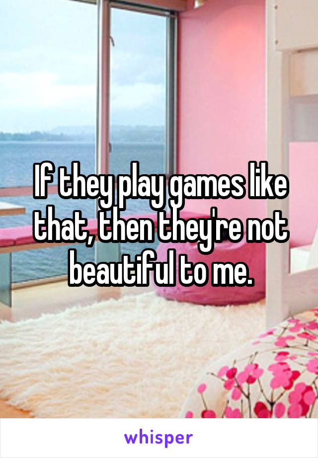 If they play games like that, then they're not beautiful to me.