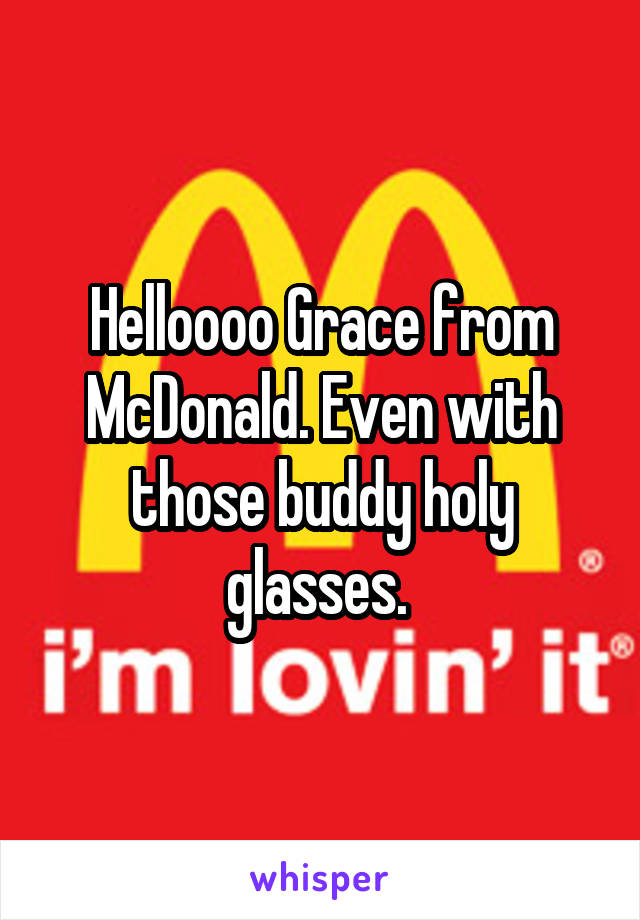 Helloooo Grace from McDonald. Even with those buddy holy glasses. 