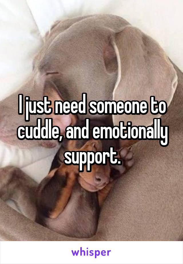 I just need someone to cuddle, and emotionally support.