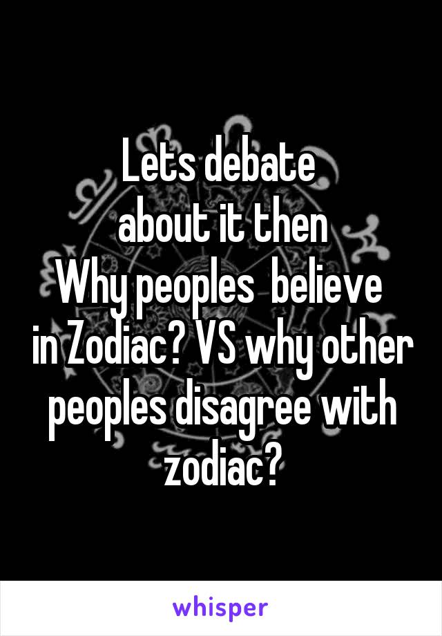 Lets debate 
about it then
Why peoples  believe  in Zodiac? VS why other peoples disagree with zodiac?