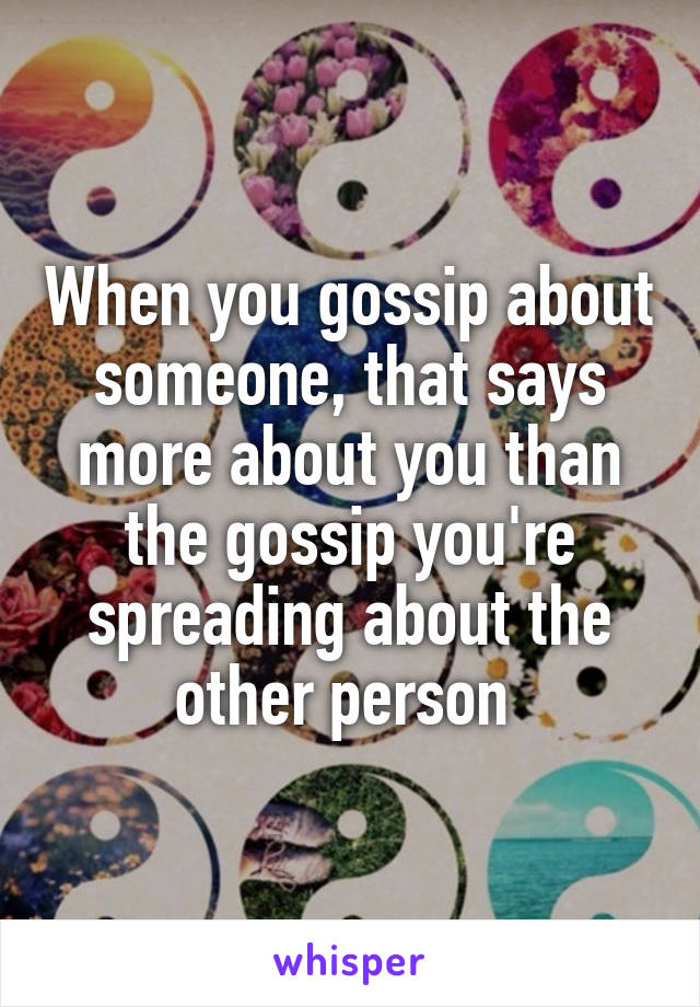 When you gossip about someone, that says more about you than the gossip you're spreading about the other person 