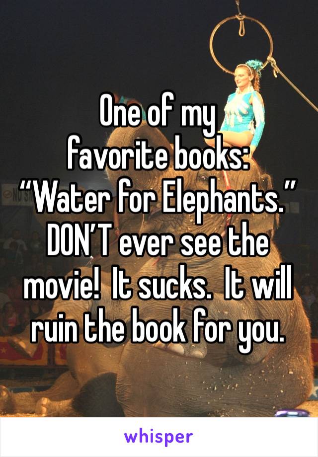 One of my favorite books:
“Water for Elephants.”
DON’T ever see the movie!  It sucks.  It will ruin the book for you.