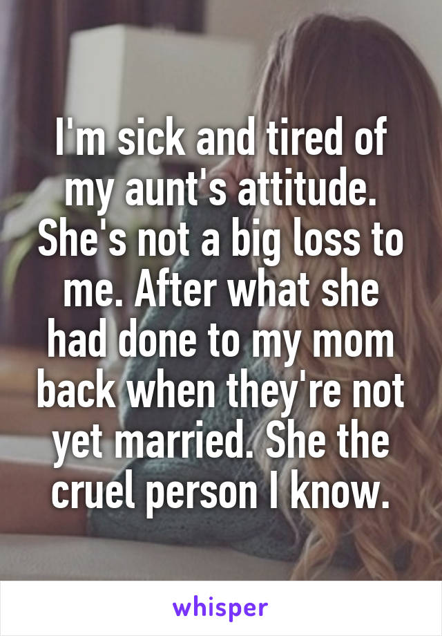 I'm sick and tired of my aunt's attitude. She's not a big loss to me. After what she had done to my mom back when they're not yet married. She the cruel person I know.