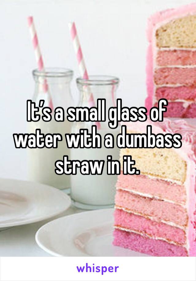 It’s a small glass of water with a dumbass straw in it. 