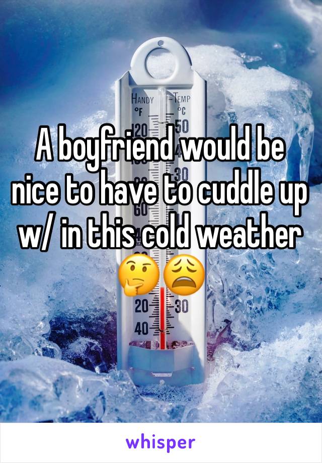 A boyfriend would be nice to have to cuddle up w/ in this cold weather 🤔😩