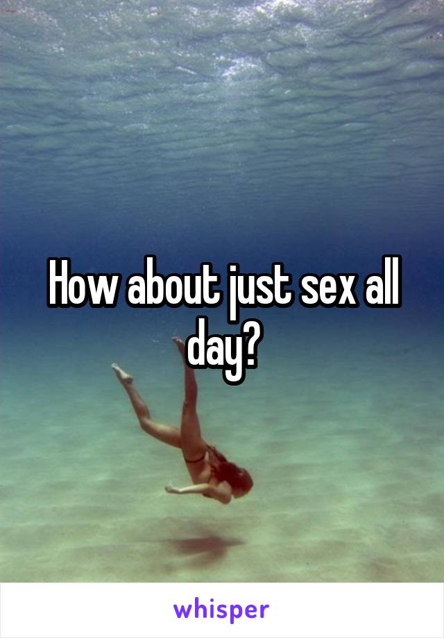 How about just sex all day?