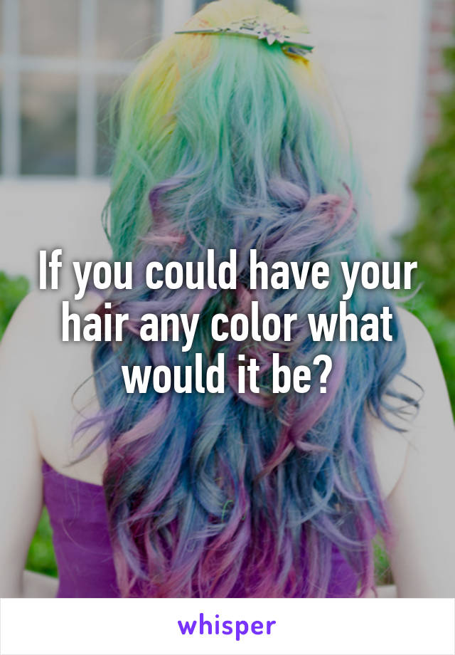 If you could have your hair any color what would it be?