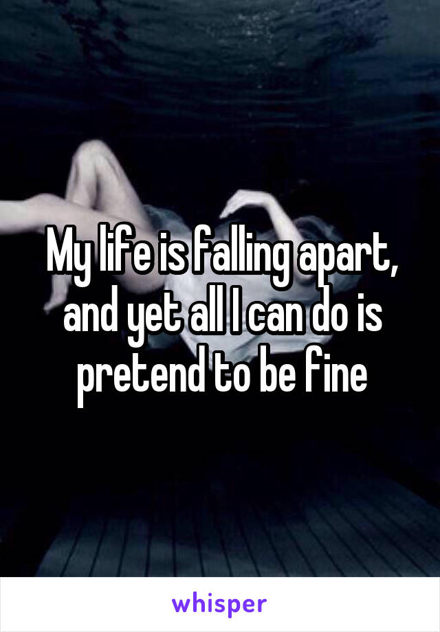 My life is falling apart, and yet all I can do is pretend to be fine