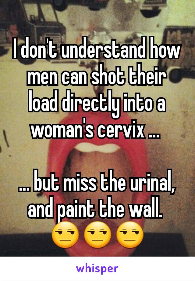 I don't understand how men can shot their load directly into a woman's cervix ... 

... but miss the urinal, and paint the wall. 
😒😒😒
