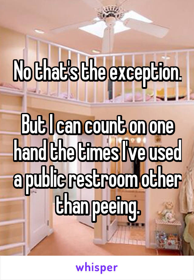 No that's the exception.

But I can count on one hand the times I've used a public restroom other than peeing.