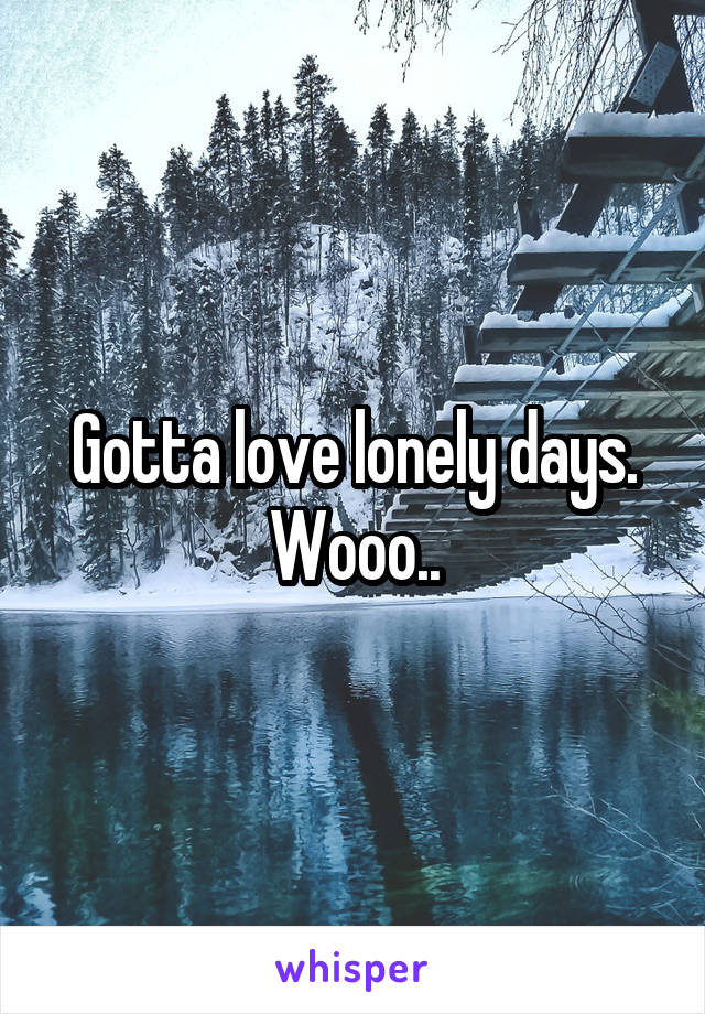 Gotta love lonely days. Wooo..