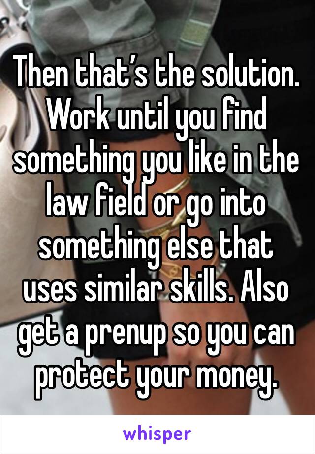 Then that’s the solution. Work until you find something you like in the law field or go into something else that uses similar skills. Also get a prenup so you can protect your money.