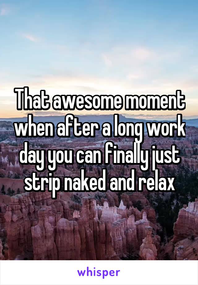 That awesome moment when after a long work day you can finally just strip naked and relax