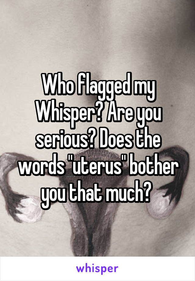 Who flagged my Whisper? Are you serious? Does the words "uterus" bother you that much? 