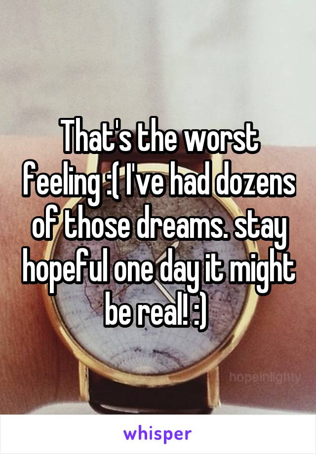That's the worst feeling :( I've had dozens of those dreams. stay hopeful one day it might be real! :) 