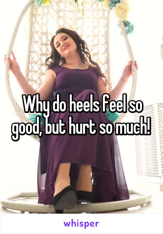 Why do heels feel so good, but hurt so much! 